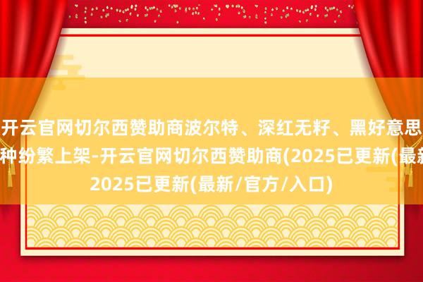 开云官网切尔西赞助商波尔特、深红无籽、黑好意思东谈主等新品种纷繁上架-开云官网切尔西赞助商(2025已更新(最新/官方/入口)