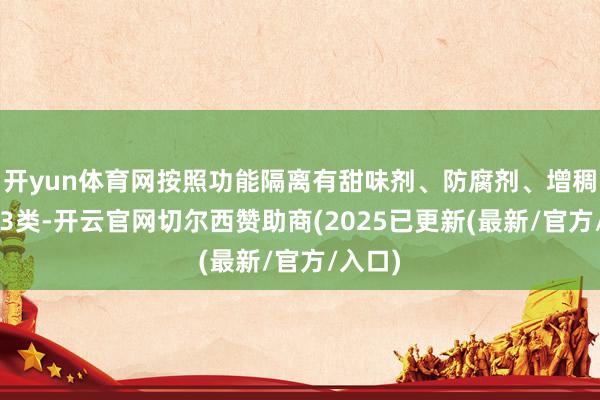 开yun体育网按照功能隔离有甜味剂、防腐剂、增稠剂等23类-开云官网切尔西赞助商(2025已更新(最新/官方/入口)