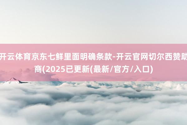 开云体育京东七鲜里面明确条款-开云官网切尔西赞助商(2025已更新(最新/官方/入口)