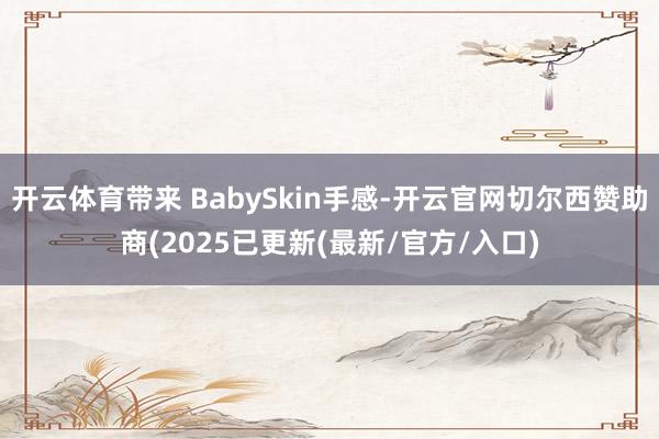 开云体育带来 BabySkin手感-开云官网切尔西赞助商(2025已更新(最新/官方/入口)