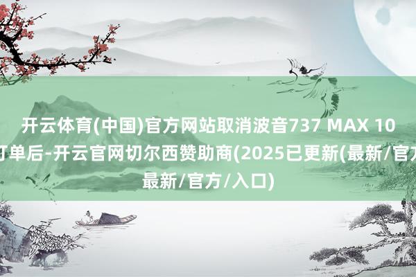 开云体育(中国)官方网站取消波音737 MAX 10客机的订单后-开云官网切尔西赞助商(2025已更新(最新/官方/入口)