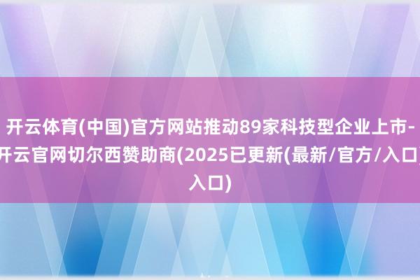 开云体育(中国)官方网站推动89家科技型企业上市-开云官网切尔西赞助商(2025已更新(最新/官方/入口)