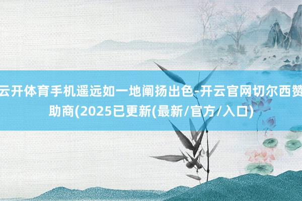 云开体育手机遥远如一地阐扬出色-开云官网切尔西赞助商(2025已更新(最新/官方/入口)