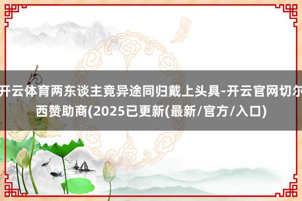 开云体育两东谈主竟异途同归戴上头具-开云官网切尔西赞助商(2025已更新(最新/官方/入口)