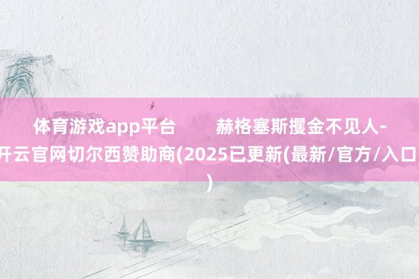 体育游戏app平台        赫格塞斯攫金不见人-开云官网切尔西赞助商(2025已更新(最新/官方/入口)