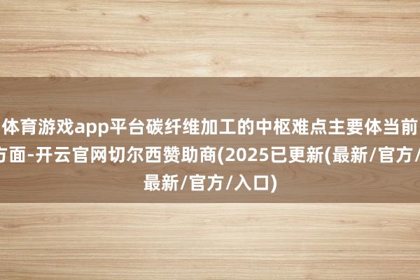 体育游戏app平台碳纤维加工的中枢难点主要体当前以下方面-开云官网切尔西赞助商(2025已更新(最新/官方/入口)