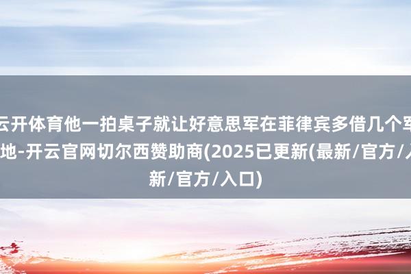 云开体育他一拍桌子就让好意思军在菲律宾多借几个军事基地-开云官网切尔西赞助商(2025已更新(最新/官方/入口)