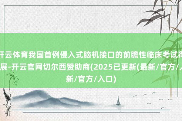 开云体育我国首例侵入式脑机接口的前瞻性临床考试得胜开展-开云官网切尔西赞助商(2025已更新(最新/官方/入口)