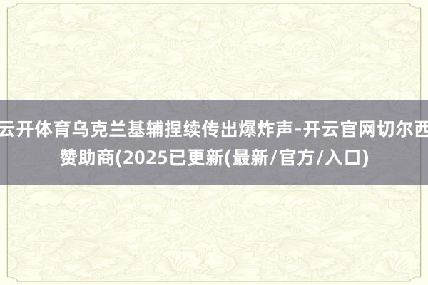 云开体育乌克兰基辅捏续传出爆炸声-开云官网切尔西赞助商(2025已更新(最新/官方/入口)