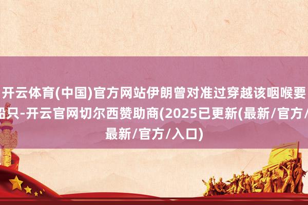 开云体育(中国)官方网站伊朗曾对准过穿越该咽喉要谈的船只-开云官网切尔西赞助商(2025已更新(最新/官方/入口)