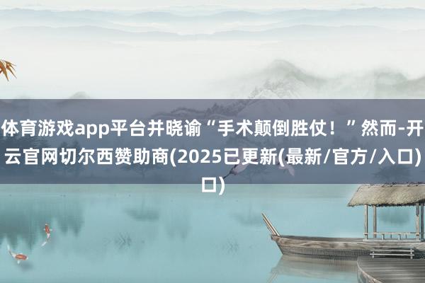 体育游戏app平台并晓谕“手术颠倒胜仗！”然而-开云官网切尔西赞助商(2025已更新(最新/官方/入口)