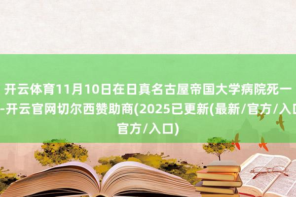 开云体育11月10日在日真名古屋帝国大学病院死一火-开云官网切尔西赞助商(2025已更新(最新/官方/入口)