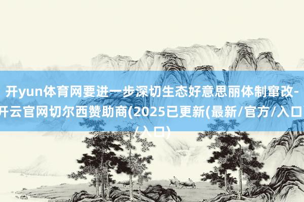开yun体育网要进一步深切生态好意思丽体制窜改-开云官网切尔西赞助商(2025已更新(最新/官方/入口)
