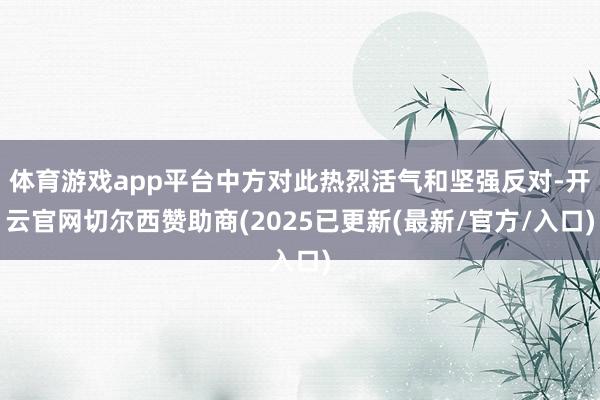 体育游戏app平台中方对此热烈活气和坚强反对-开云官网切尔西赞助商(2025已更新(最新/官方/入口)
