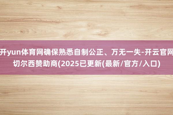 开yun体育网确保熟悉自制公正、万无一失-开云官网切尔西赞助商(2025已更新(最新/官方/入口)