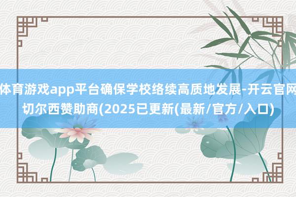 体育游戏app平台确保学校络续高质地发展-开云官网切尔西赞助商(2025已更新(最新/官方/入口)