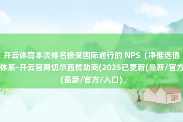 开云体育本次排名接受国际通行的 NPS(净推选值)考虑体系-开云官网切尔西赞助商(2025已更新(最新/官方/入口)