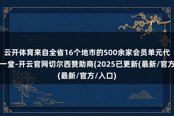 云开体育来自全省16个地市的500余家会员单元代表皆聚一堂-开云官网切尔西赞助商(2025已更新(最新/官方/入口)