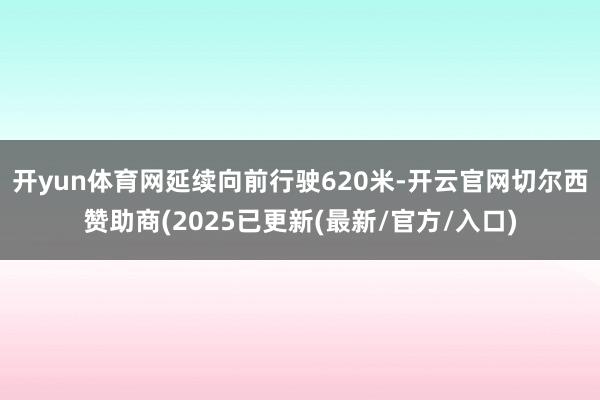 开yun体育网延续向前行驶620米-开云官网切尔西赞助商(2025已更新(最新/官方/入口)