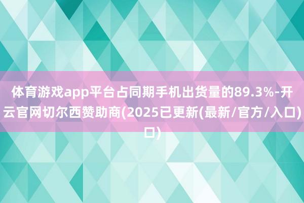 体育游戏app平台占同期手机出货量的89.3%-开云官网切尔西赞助商(2025已更新(最新/官方/入口)