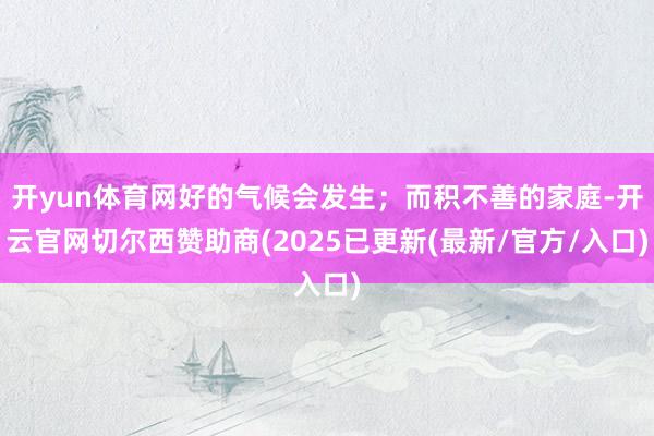 开yun体育网好的气候会发生；而积不善的家庭-开云官网切尔西赞助商(2025已更新(最新/官方/入口)