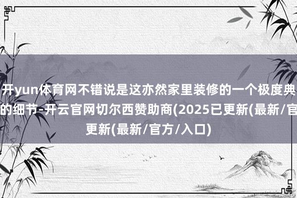 开yun体育网不错说是这亦然家里装修的一个极度典型的失败的细节-开云官网切尔西赞助商(2025已更新(最新/官方/入口)
