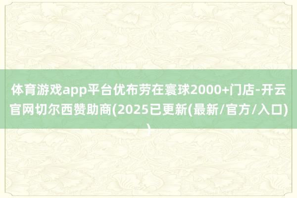体育游戏app平台优布劳在寰球2000+门店-开云官网切尔西赞助商(2025已更新(最新/官方/入口)