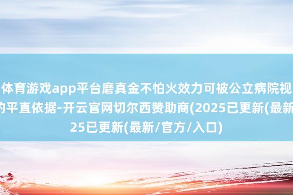 体育游戏app平台磨真金不怕火效力可被公立病院视为疾病调养的平直依据-开云官网切尔西赞助商(2025已更新(最新/官方/入口)