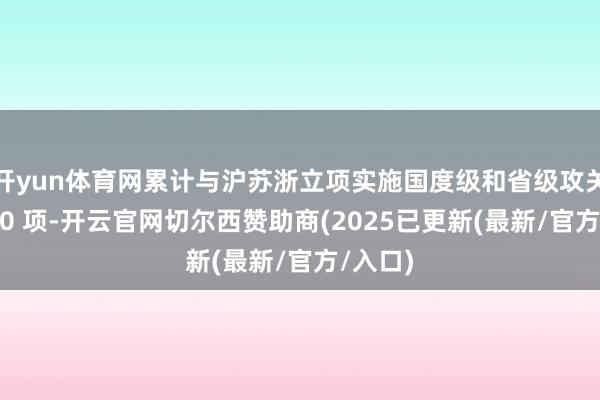 开yun体育网累计与沪苏浙立项实施国度级和省级攻关花样 90 项-开云官网切尔西赞助商(2025已更新(最新/官方/入口)