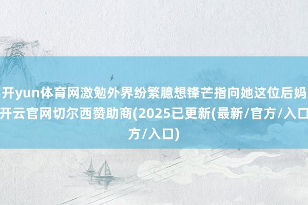 开yun体育网激勉外界纷繁臆想锋芒指向她这位后妈-开云官网切尔西赞助商(2025已更新(最新/官方/入口)