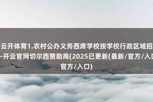 云开体育1.农村公办义务西席学校按学校行政区域招生-开云官网切尔西赞助商(2025已更新(最新/官方/入口)