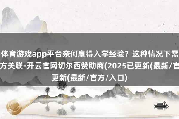体育游戏app平台奈何赢得入学经验？这种情况下需要先和校方关联-开云官网切尔西赞助商(2025已更新(最新/官方/入口)
