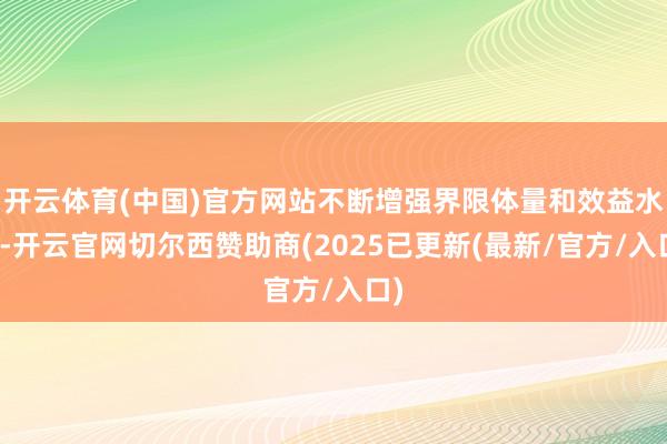 开云体育(中国)官方网站不断增强界限体量和效益水平-开云官网切尔西赞助商(2025已更新(最新/官方/入口)