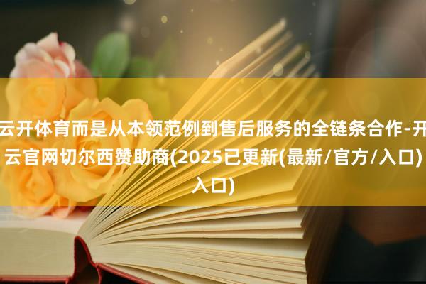 云开体育而是从本领范例到售后服务的全链条合作-开云官网切尔西赞助商(2025已更新(最新/官方/入口)