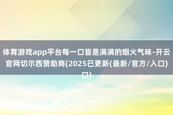 体育游戏app平台每一口皆是满满的烟火气味-开云官网切尔西赞助商(2025已更新(最新/官方/入口)