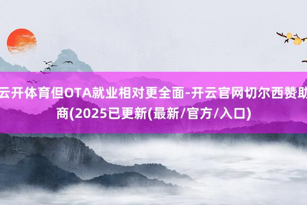 云开体育但OTA就业相对更全面-开云官网切尔西赞助商(2025已更新(最新/官方/入口)