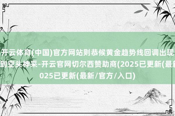 开云体育(中国)官方网站则恭候黄金趋势线回调出现一个线段追想到空头神采-开云官网切尔西赞助商(2025已更新(最新/官方/入口)