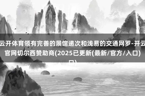 云开体育领有完善的展馆递次和浅易的交通网罗-开云官网切尔西赞助商(2025已更新(最新/官方/入口)