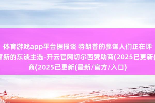 体育游戏app平台据报谈 特朗普的参谋人们正在评估好意思联储主席新的东谈主选-开云官网切尔西赞助商(2025已更新(最新/官方/入口)
