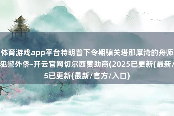 体育游戏app平台特朗普下令期骗关塔那摩湾的舟师基地来关押犯警外侨-开云官网切尔西赞助商(2025已更新(最新/官方/入口)