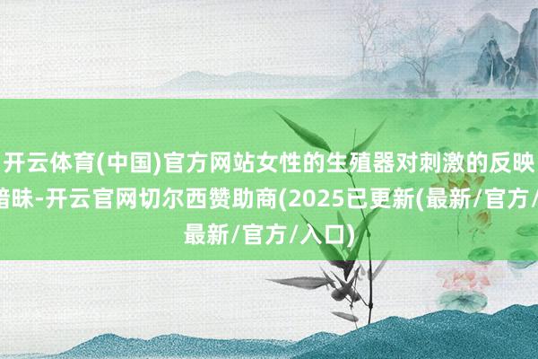 开云体育(中国)官方网站女性的生殖器对刺激的反映相对暗昧-开云官网切尔西赞助商(2025已更新(最新/官方/入口)