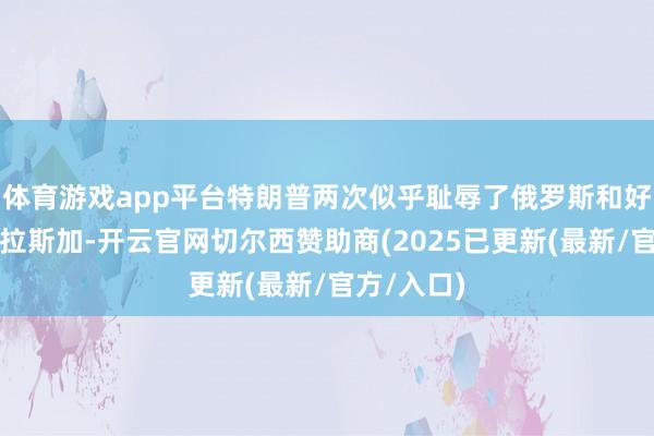 体育游戏app平台特朗普两次似乎耻辱了俄罗斯和好意思国阿拉斯加-开云官网切尔西赞助商(2025已更新(最新/官方/入口)