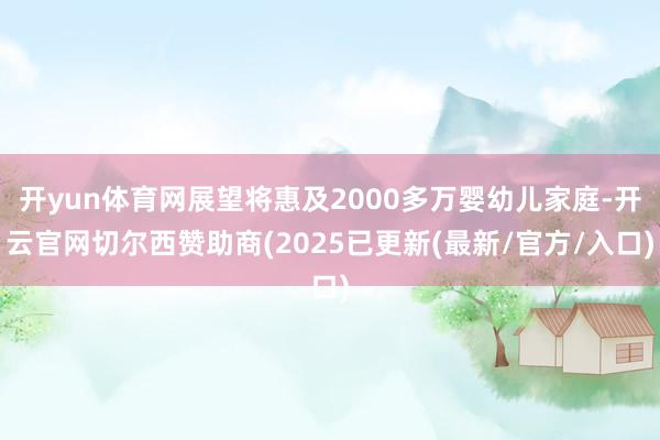 开yun体育网展望将惠及2000多万婴幼儿家庭-开云官网切尔西赞助商(2025已更新(最新/官方/入口)