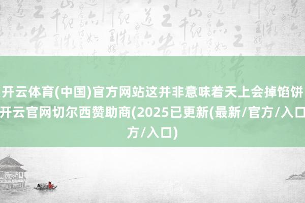 开云体育(中国)官方网站这并非意味着天上会掉馅饼-开云官网切尔西赞助商(2025已更新(最新/官方/入口)