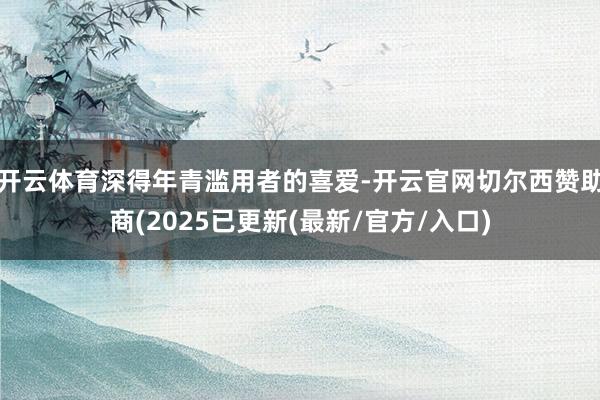 开云体育深得年青滥用者的喜爱-开云官网切尔西赞助商(2025已更新(最新/官方/入口)