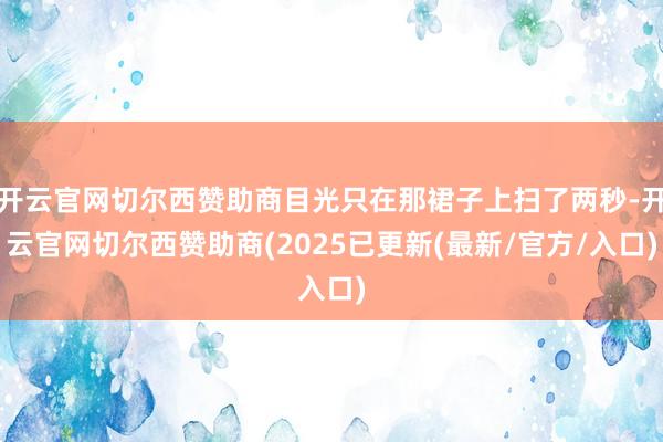 开云官网切尔西赞助商目光只在那裙子上扫了两秒-开云官网切尔西赞助商(2025已更新(最新/官方/入口)