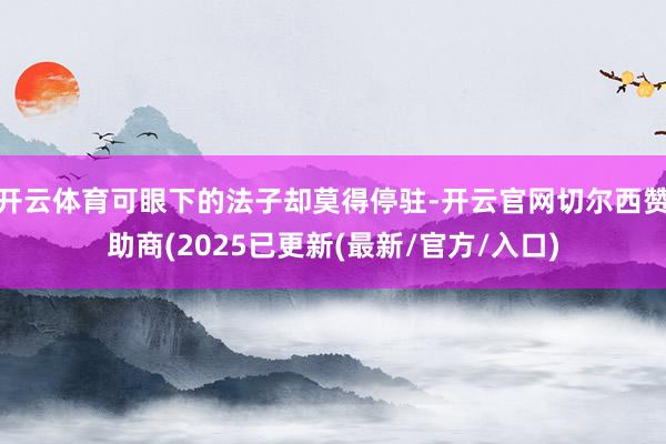 开云体育可眼下的法子却莫得停驻-开云官网切尔西赞助商(2025已更新(最新/官方/入口)