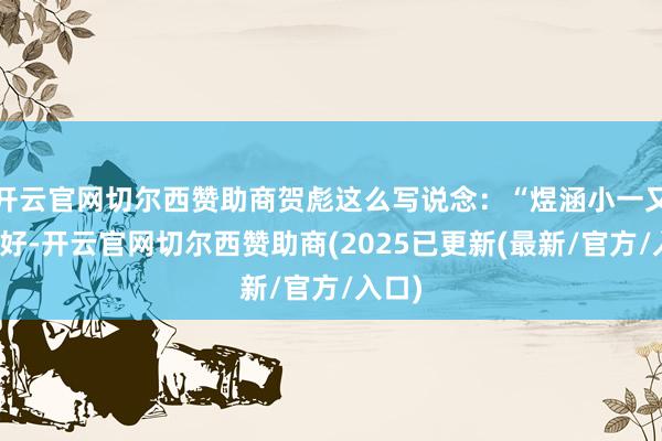 开云官网切尔西赞助商贺彪这么写说念：“煜涵小一又友你好-开云官网切尔西赞助商(2025已更新(最新/官方/入口)
