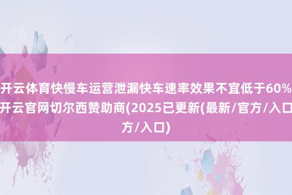 开云体育快慢车运营泄漏快车速率效果不宜低于60%-开云官网切尔西赞助商(2025已更新(最新/官方/入口)
