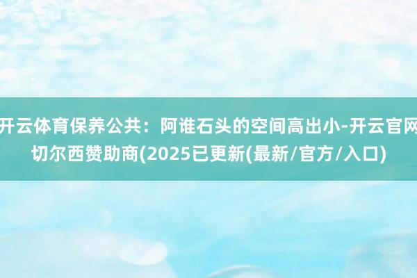 开云体育保养公共：阿谁石头的空间高出小-开云官网切尔西赞助商(2025已更新(最新/官方/入口)
